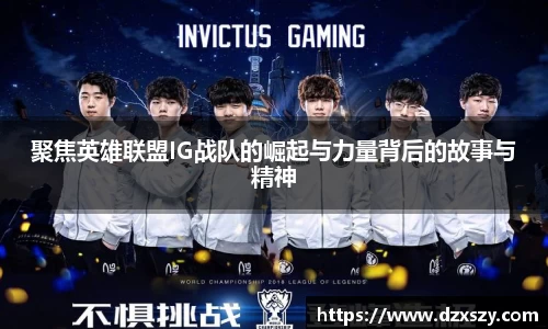 聚焦英雄联盟IG战队的崛起与力量背后的故事与精神