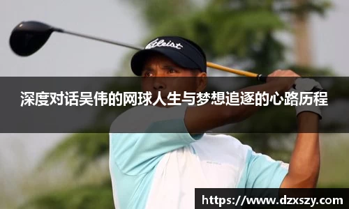 深度对话吴伟的网球人生与梦想追逐的心路历程