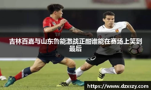 吉林百嘉与山东鲁能激战正酣谁能在赛场上笑到最后