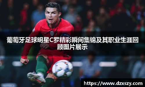 葡萄牙足球明星C罗精彩瞬间集锦及其职业生涯回顾图片展示